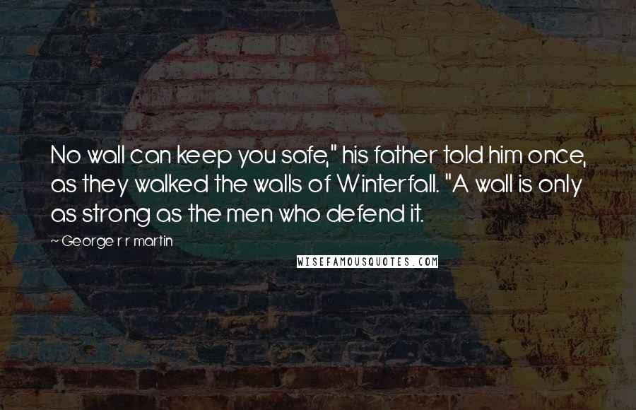 George R R Martin Quotes: No wall can keep you safe," his father told him once, as they walked the walls of Winterfall. "A wall is only as strong as the men who defend it.