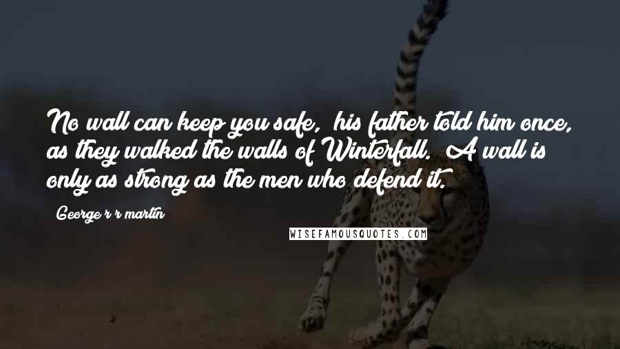 George R R Martin Quotes: No wall can keep you safe," his father told him once, as they walked the walls of Winterfall. "A wall is only as strong as the men who defend it.