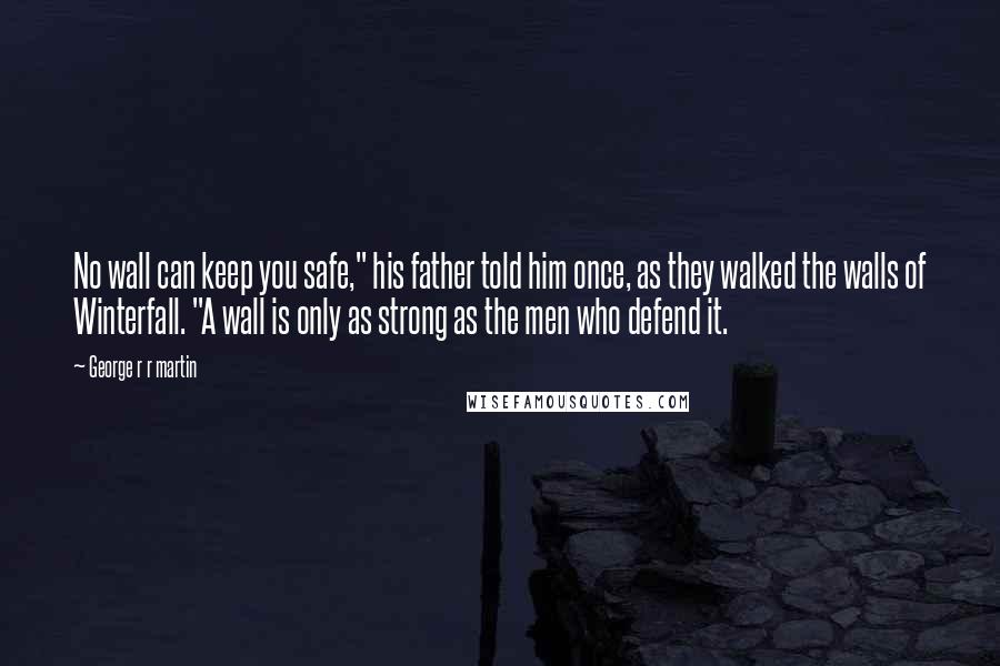 George R R Martin Quotes: No wall can keep you safe," his father told him once, as they walked the walls of Winterfall. "A wall is only as strong as the men who defend it.