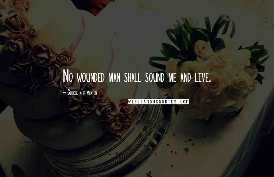 George R R Martin Quotes: No wounded man shall sound me and live.