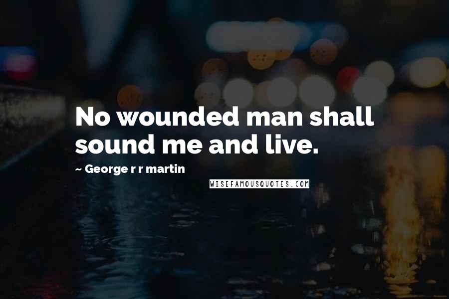 George R R Martin Quotes: No wounded man shall sound me and live.