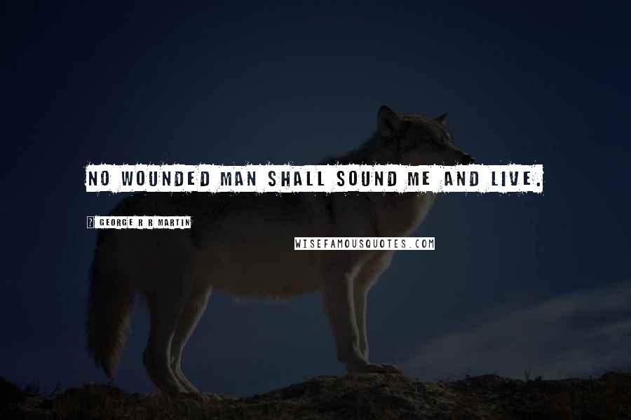 George R R Martin Quotes: No wounded man shall sound me and live.