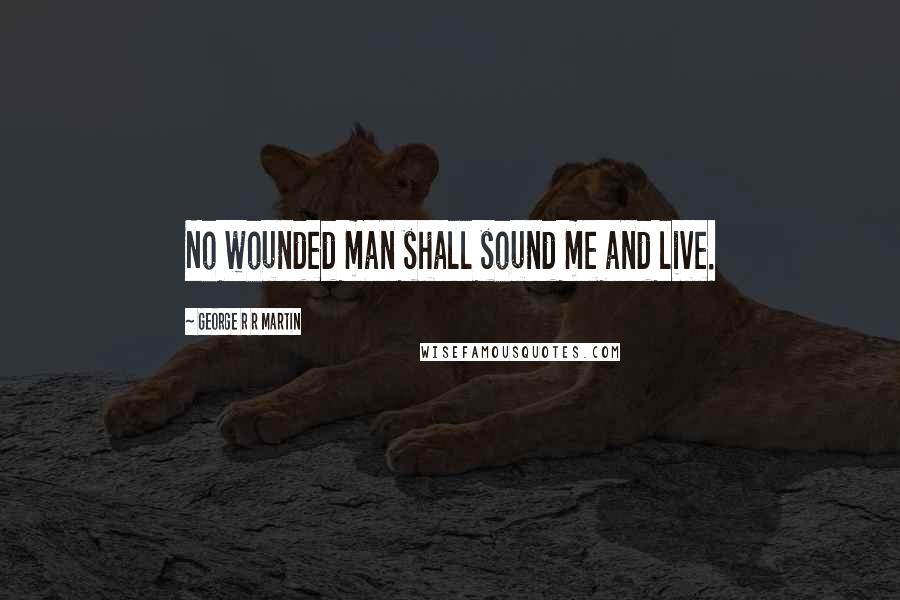 George R R Martin Quotes: No wounded man shall sound me and live.