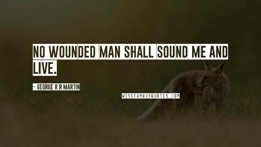 George R R Martin Quotes: No wounded man shall sound me and live.