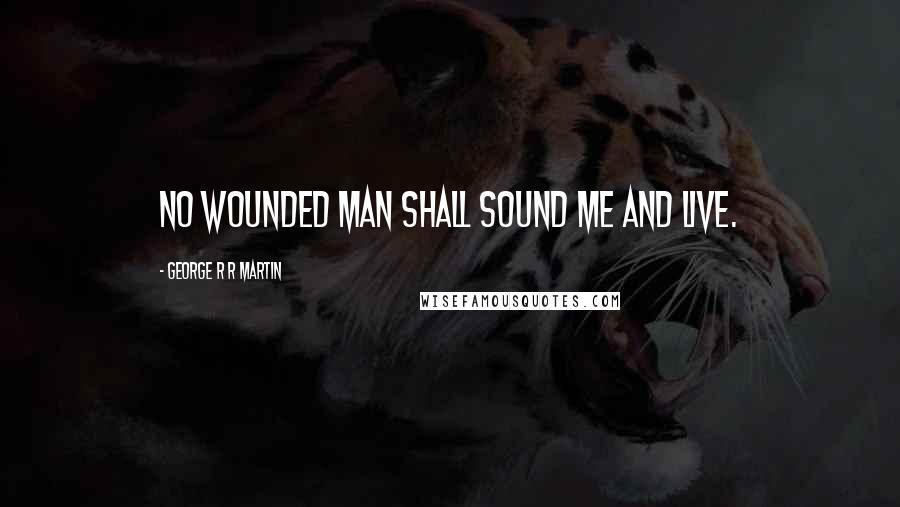 George R R Martin Quotes: No wounded man shall sound me and live.