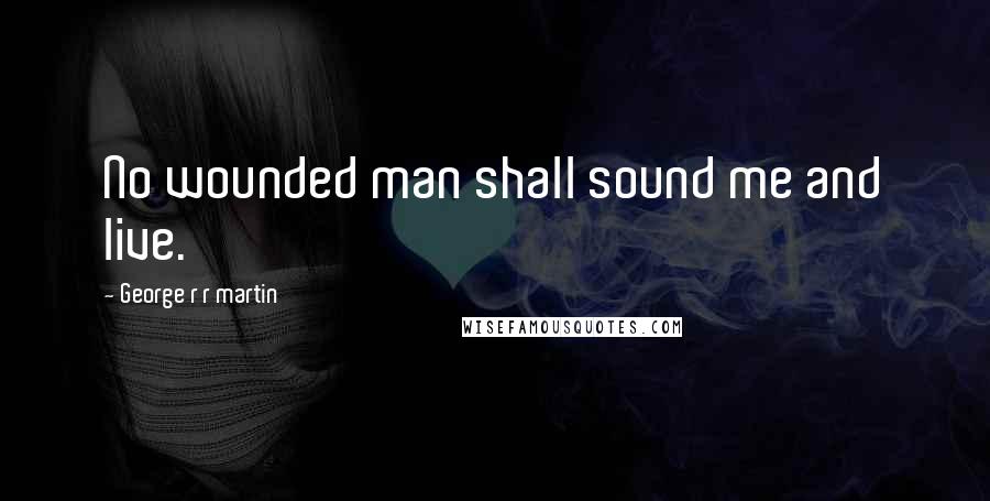 George R R Martin Quotes: No wounded man shall sound me and live.