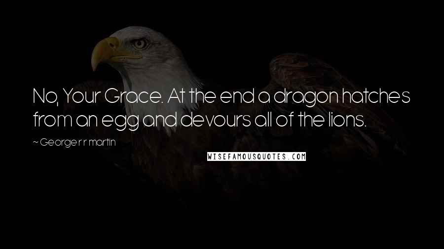 George R R Martin Quotes: No, Your Grace. At the end a dragon hatches from an egg and devours all of the lions.