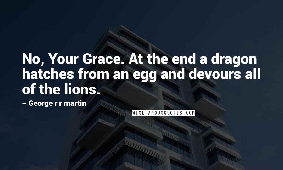 George R R Martin Quotes: No, Your Grace. At the end a dragon hatches from an egg and devours all of the lions.