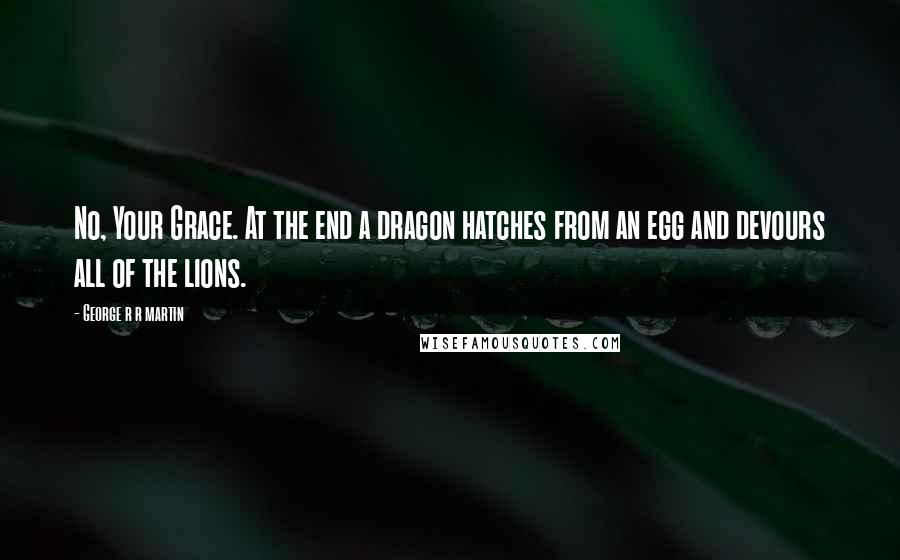 George R R Martin Quotes: No, Your Grace. At the end a dragon hatches from an egg and devours all of the lions.