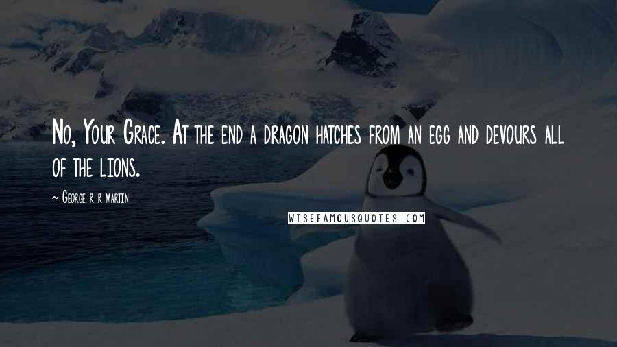 George R R Martin Quotes: No, Your Grace. At the end a dragon hatches from an egg and devours all of the lions.