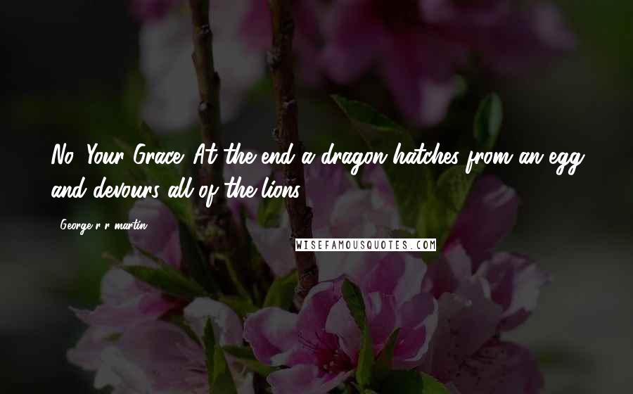 George R R Martin Quotes: No, Your Grace. At the end a dragon hatches from an egg and devours all of the lions.