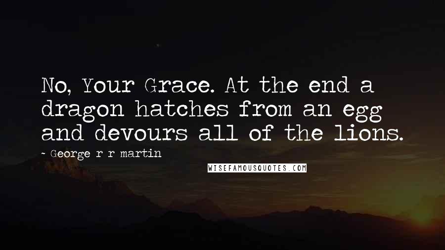 George R R Martin Quotes: No, Your Grace. At the end a dragon hatches from an egg and devours all of the lions.