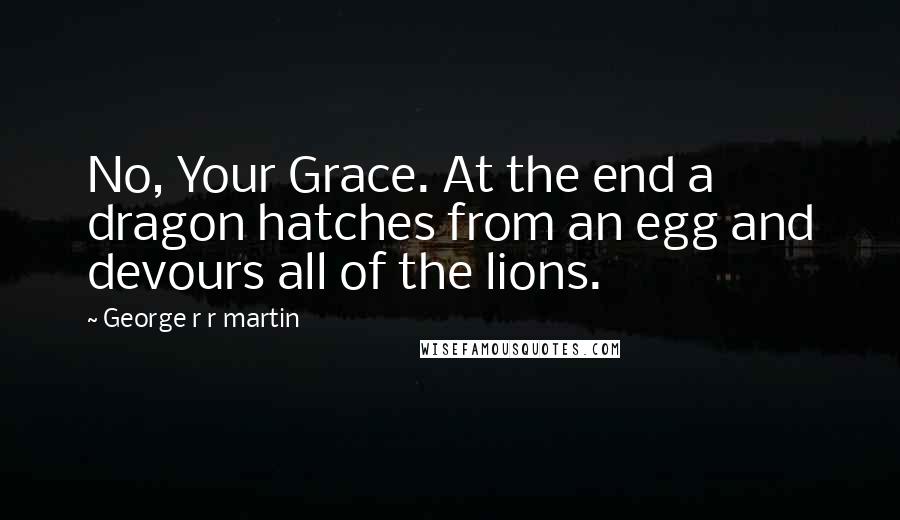 George R R Martin Quotes: No, Your Grace. At the end a dragon hatches from an egg and devours all of the lions.