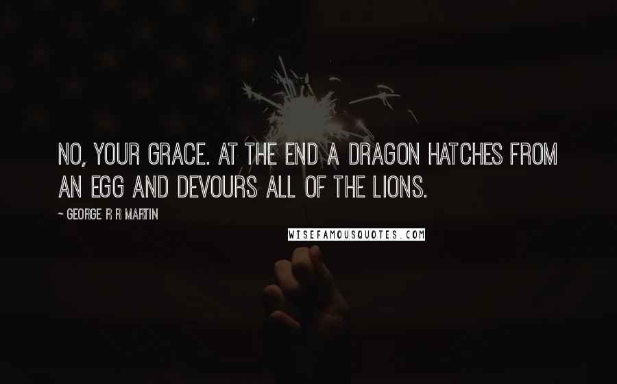 George R R Martin Quotes: No, Your Grace. At the end a dragon hatches from an egg and devours all of the lions.