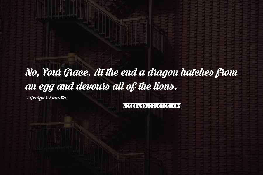 George R R Martin Quotes: No, Your Grace. At the end a dragon hatches from an egg and devours all of the lions.