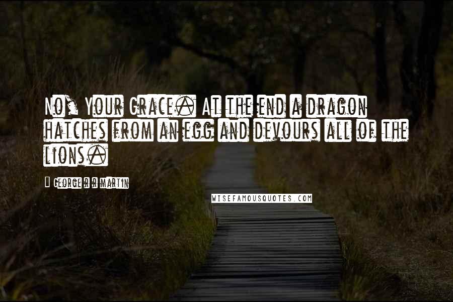 George R R Martin Quotes: No, Your Grace. At the end a dragon hatches from an egg and devours all of the lions.