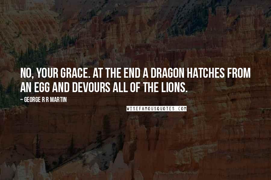 George R R Martin Quotes: No, Your Grace. At the end a dragon hatches from an egg and devours all of the lions.
