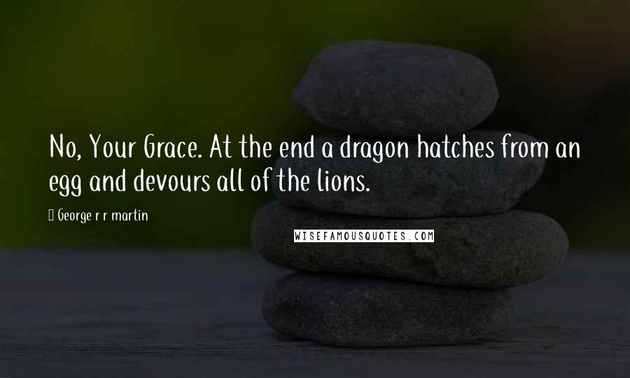 George R R Martin Quotes: No, Your Grace. At the end a dragon hatches from an egg and devours all of the lions.