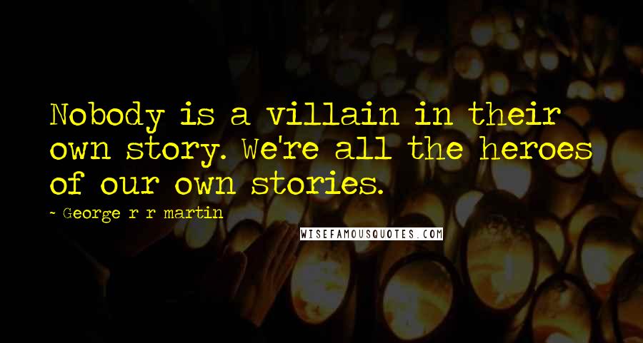 George R R Martin Quotes: Nobody is a villain in their own story. We're all the heroes of our own stories.