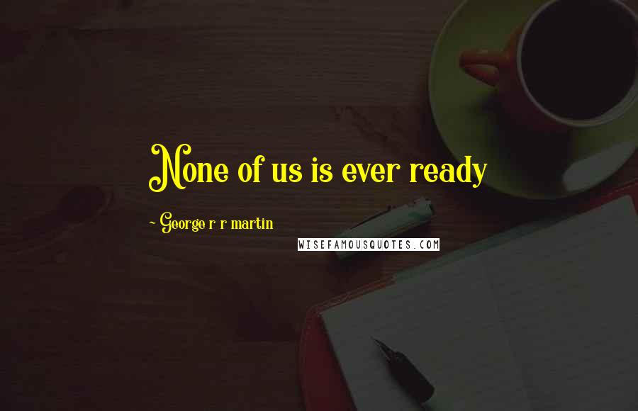 George R R Martin Quotes: None of us is ever ready