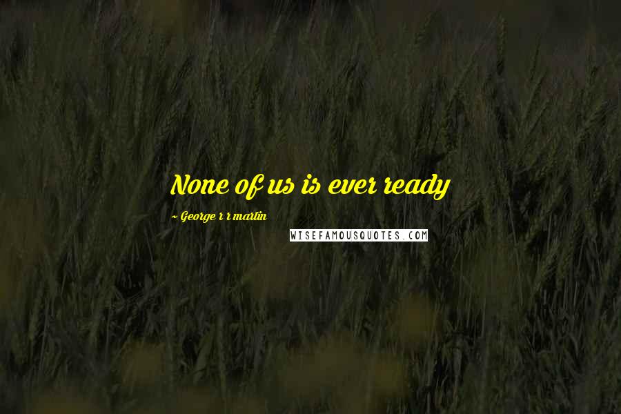 George R R Martin Quotes: None of us is ever ready