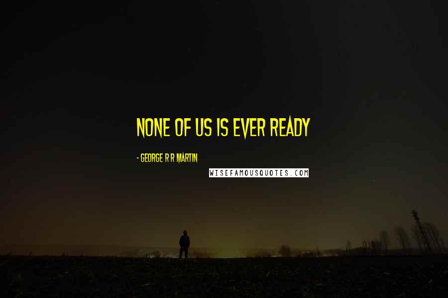 George R R Martin Quotes: None of us is ever ready