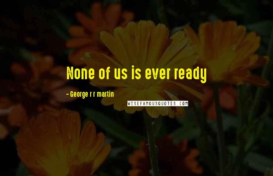 George R R Martin Quotes: None of us is ever ready