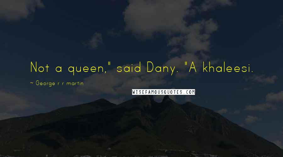 George R R Martin Quotes: Not a queen," said Dany. "A khaleesi.