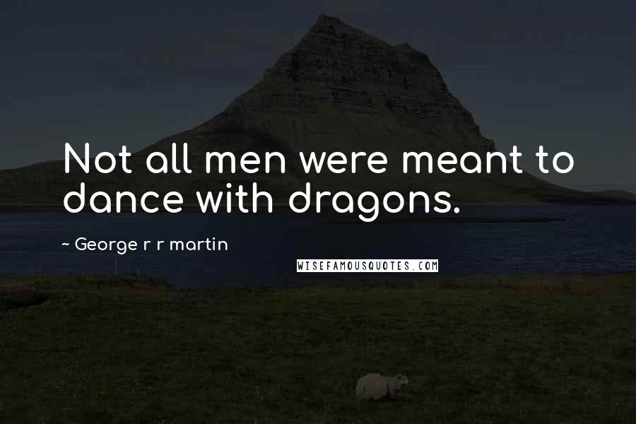 George R R Martin Quotes: Not all men were meant to dance with dragons.