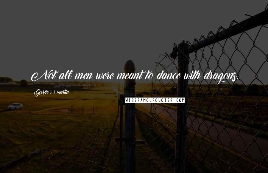 George R R Martin Quotes: Not all men were meant to dance with dragons.