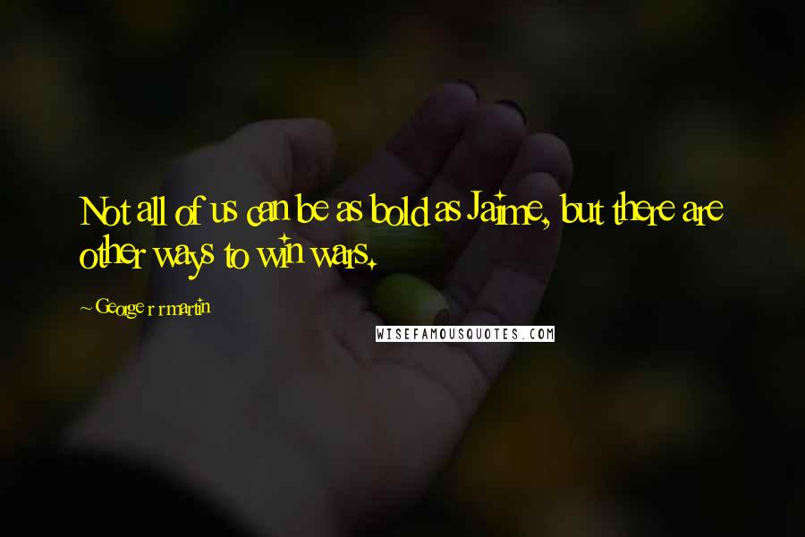 George R R Martin Quotes: Not all of us can be as bold as Jaime, but there are other ways to win wars.