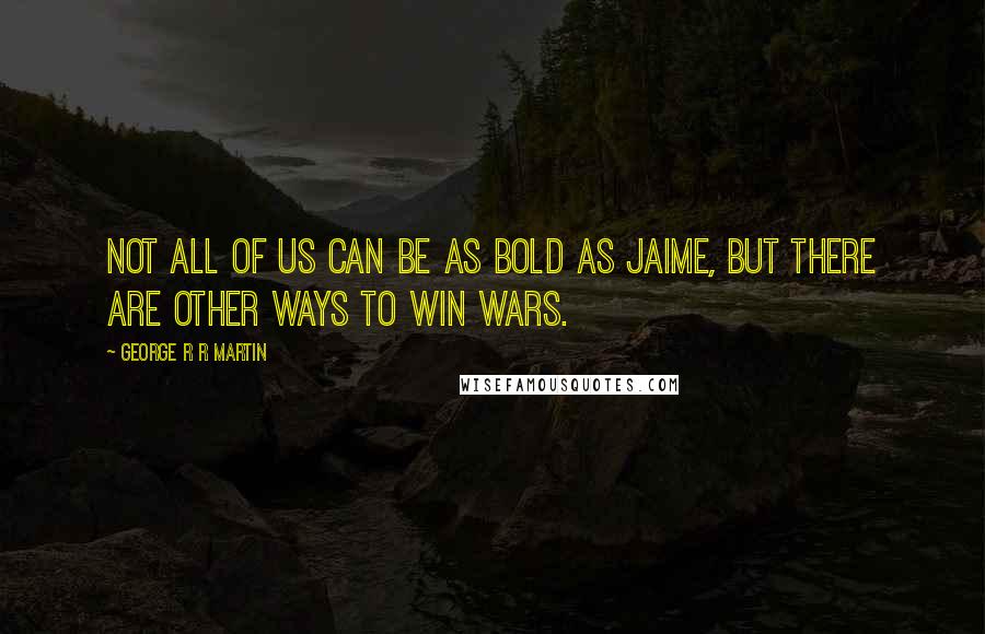 George R R Martin Quotes: Not all of us can be as bold as Jaime, but there are other ways to win wars.