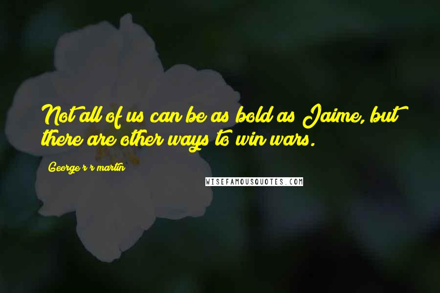 George R R Martin Quotes: Not all of us can be as bold as Jaime, but there are other ways to win wars.