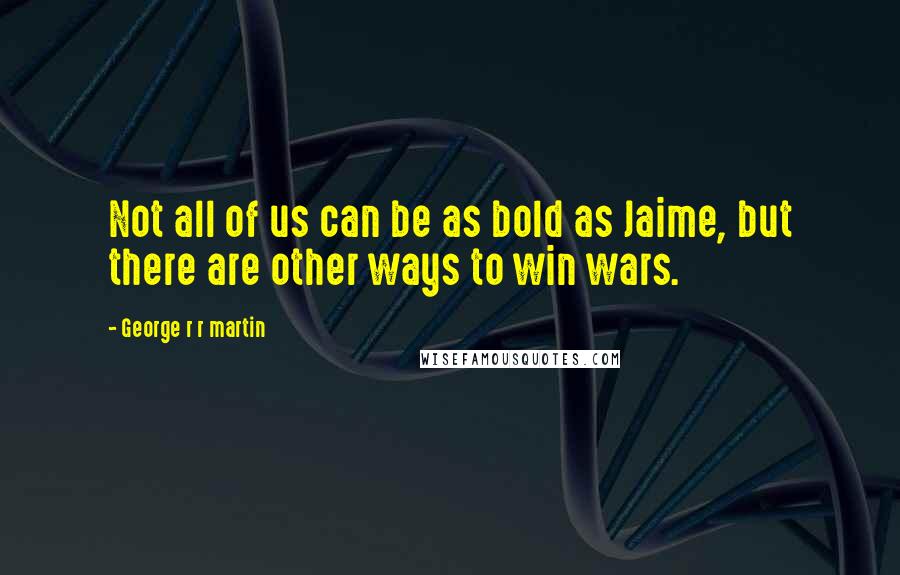 George R R Martin Quotes: Not all of us can be as bold as Jaime, but there are other ways to win wars.