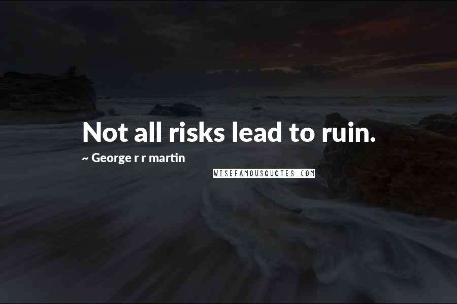 George R R Martin Quotes: Not all risks lead to ruin.