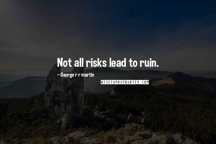 George R R Martin Quotes: Not all risks lead to ruin.