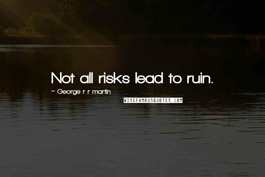 George R R Martin Quotes: Not all risks lead to ruin.