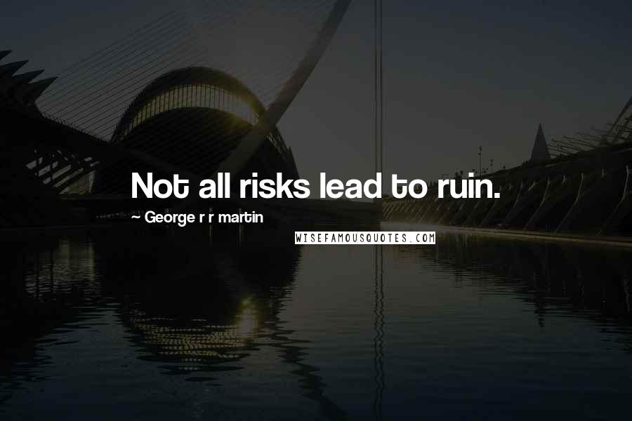 George R R Martin Quotes: Not all risks lead to ruin.