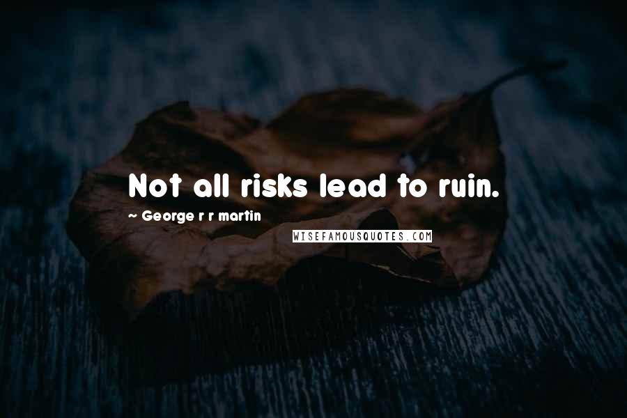 George R R Martin Quotes: Not all risks lead to ruin.