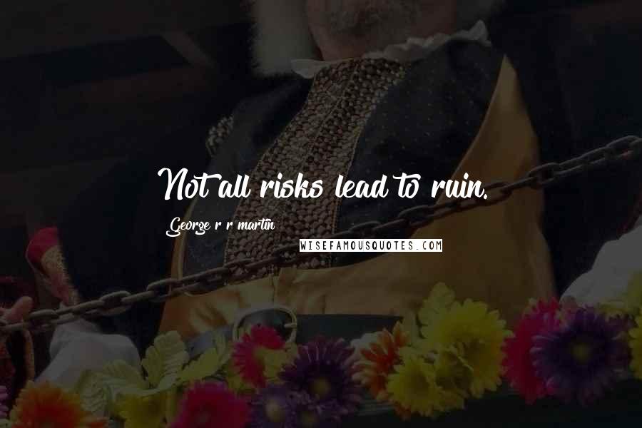 George R R Martin Quotes: Not all risks lead to ruin.