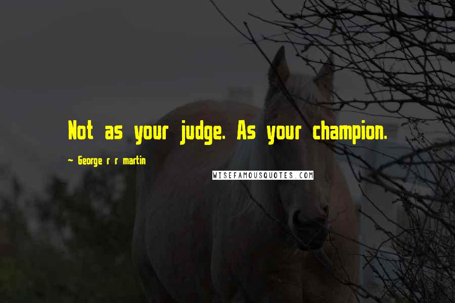 George R R Martin Quotes: Not as your judge. As your champion.