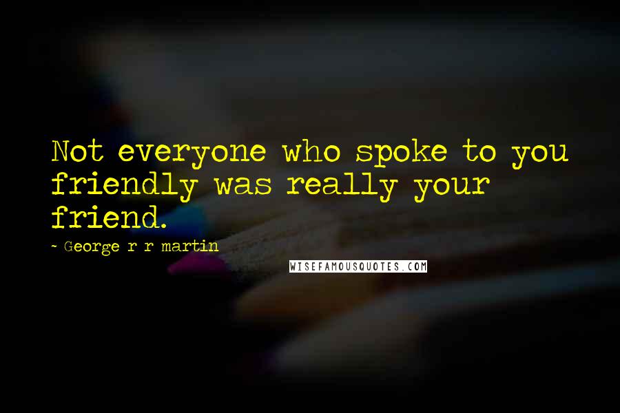 George R R Martin Quotes: Not everyone who spoke to you friendly was really your friend.