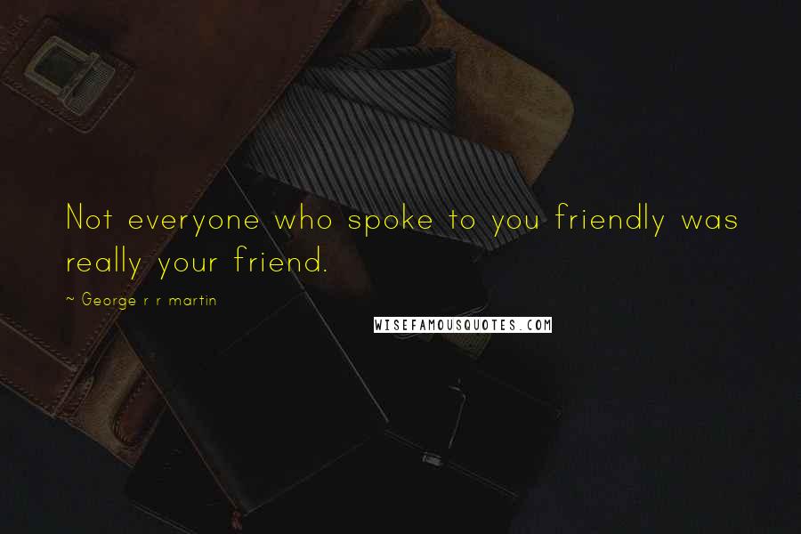 George R R Martin Quotes: Not everyone who spoke to you friendly was really your friend.