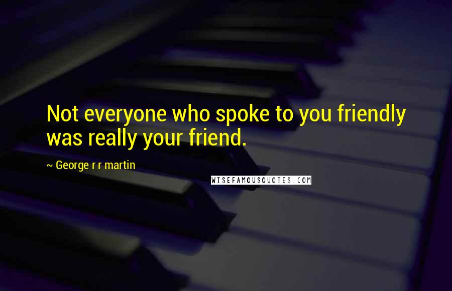 George R R Martin Quotes: Not everyone who spoke to you friendly was really your friend.