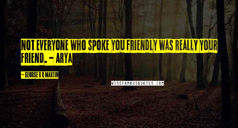 George R R Martin Quotes: Not everyone who spoke you friendly was really your friend. - Arya