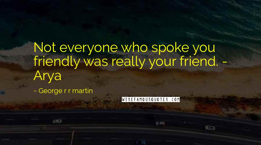 George R R Martin Quotes: Not everyone who spoke you friendly was really your friend. - Arya