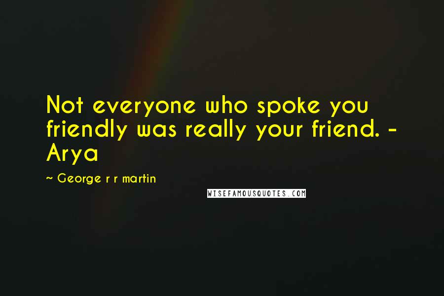 George R R Martin Quotes: Not everyone who spoke you friendly was really your friend. - Arya