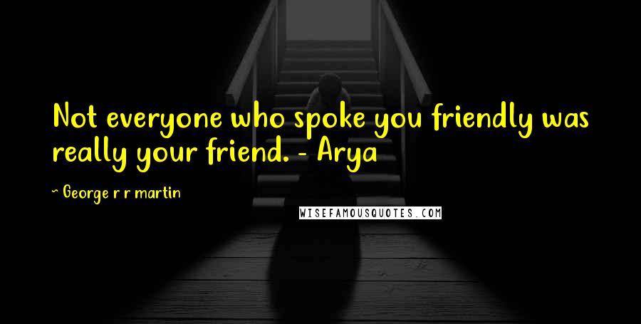 George R R Martin Quotes: Not everyone who spoke you friendly was really your friend. - Arya