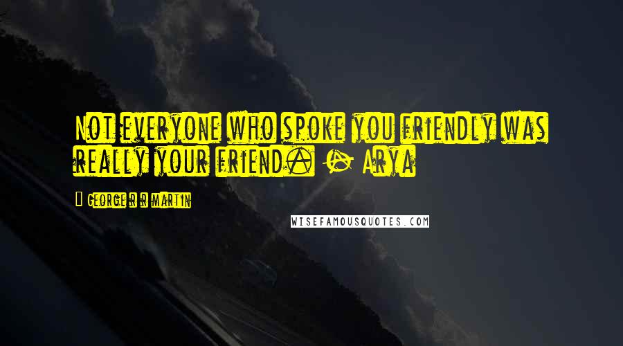 George R R Martin Quotes: Not everyone who spoke you friendly was really your friend. - Arya