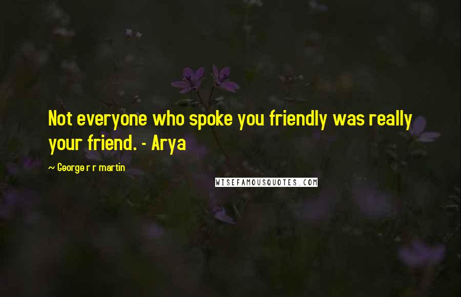 George R R Martin Quotes: Not everyone who spoke you friendly was really your friend. - Arya